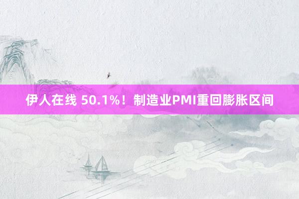 伊人在线 50.1%！制造业PMI重回膨胀区间