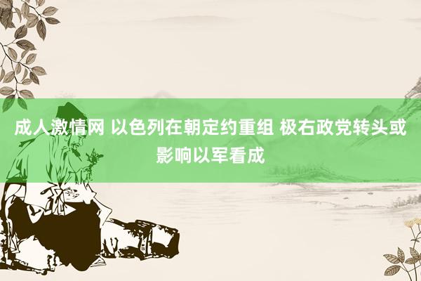 成人激情网 以色列在朝定约重组 极右政党转头或影响以军看成