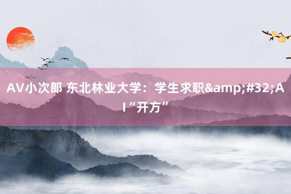 AV小次郎 东北林业大学：学生求职&#32;AI“开方”