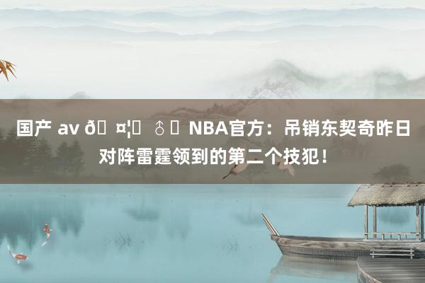 国产 av 🤦‍♂️NBA官方：吊销东契奇昨日对阵雷霆领到的第二个技犯！