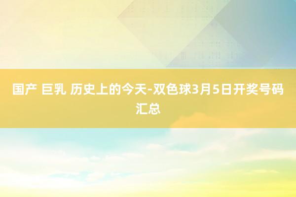 国产 巨乳 历史上的今天-双色球3月5日开奖号码汇总